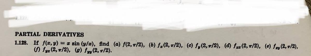 PARTIAL DERIVATIVES
1.128. If f(x, y) = x sin (y/x), find (a) f(2, 7/2), (b) f(2, π/2), (c) fy(2, 7/2), (d) fax (2, 7/2), (e) fry (2, T/2),
(f) fyz (2, π/2), (g) fyy (2, 7/2).