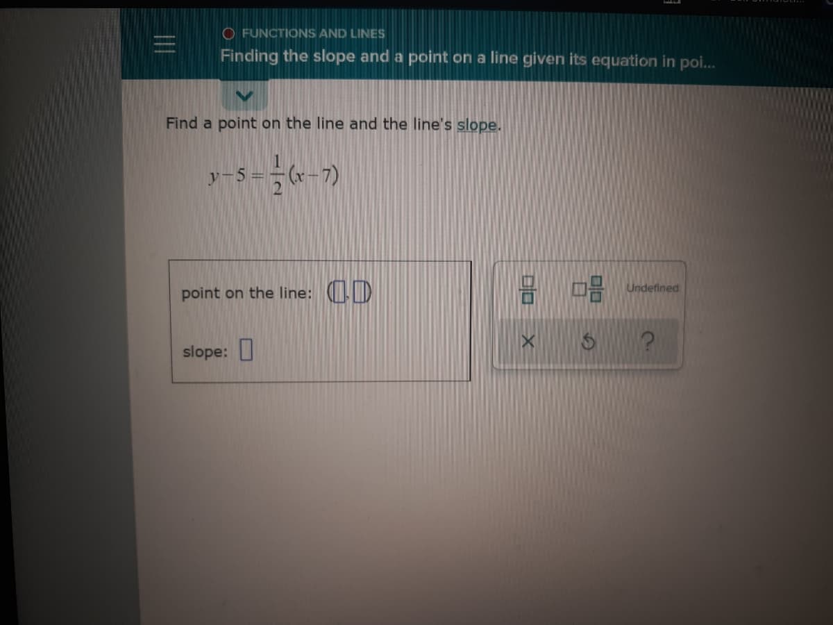 O FUNCTIONS AND LINES
Finding the slope and a point on a line given its equation in poi..
Find a point on the line and the line's slope.
y-5
Undefined
point on the line: (D
slope: U
