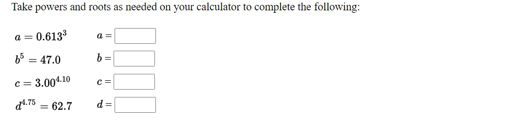 Take powers and roots as needed on your calculator to complete the following:
a =
0.6133
a =
b = 47.0
6 =
c= 3.004.10
с —
d4.75 = 62.7
d =
