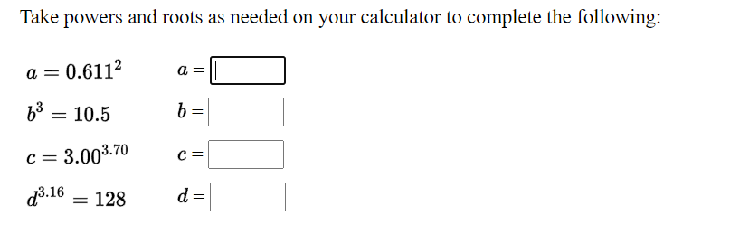 Take powers and roots as needed on your calculator to complete the following:
a = 0.6112
a =
63
= 10.5
c = 3.003.70
C =
d3.16
128
d =
