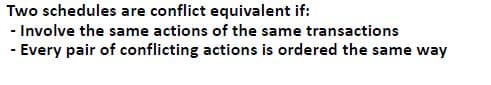 Two schedules are conflict equivalent if:
- Involve the same actions of the same transactions
- Every pair of conflicting actions is ordered the same way