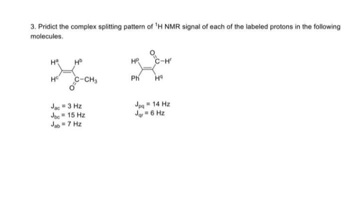 3. Pridict the complex splitting pattern of ¹H NMR signal of each of the labeled protons in the following
molecules.
Hª
Ho
Hb
C-CH3
Jac = 3 Hz
Jbc = 15 Hz
Jab = 7 Hz
HP
Ph
C-H
H9
Jpq = 14 Hz
Jar = 6 Hz