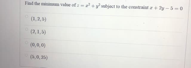 Find the minimum value of z = r? +y? subject to the constraint z + 2y – 5 = 0
(1,2,5)
(2,1,5)
(0,0,0)
(5,0,25)
