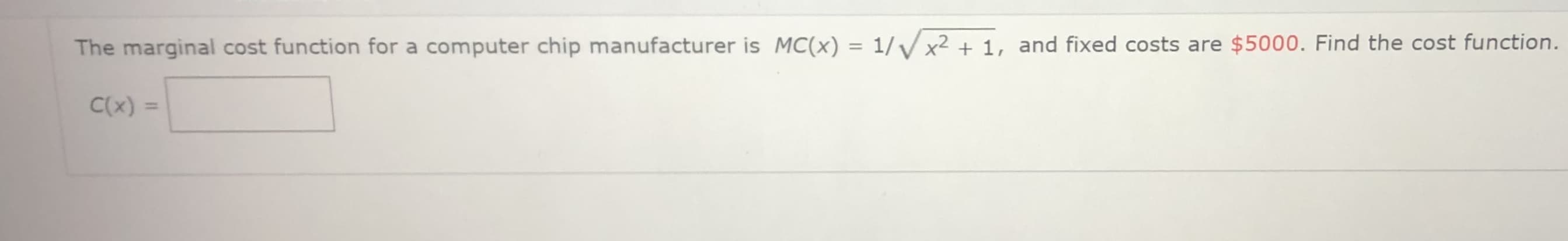 The marginal cost function for a computer chip manufacturer is MC(x)
= 1// x2 + 1, and fixed costs are $5000. Find the cost function.
%3D
C(x) =
%3D
