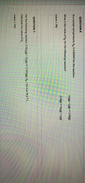 QUESTION 6
At a certain temperature, Ko is 0.00343 for the reaction:
H2(g) + 12) 2 HI(g).
What is the value of Kp for the following reaction?
2 HI(g) H2(g) + I2(8)
(value t 2%)
