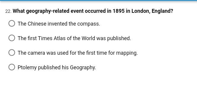 22. What geography-related event occurred in 1895 in London, England?
The Chinese invented the compass.
The first Times Atlas of the World was published.
The camera was used for the first time for mapping.
Ptolemy published his Geography.
