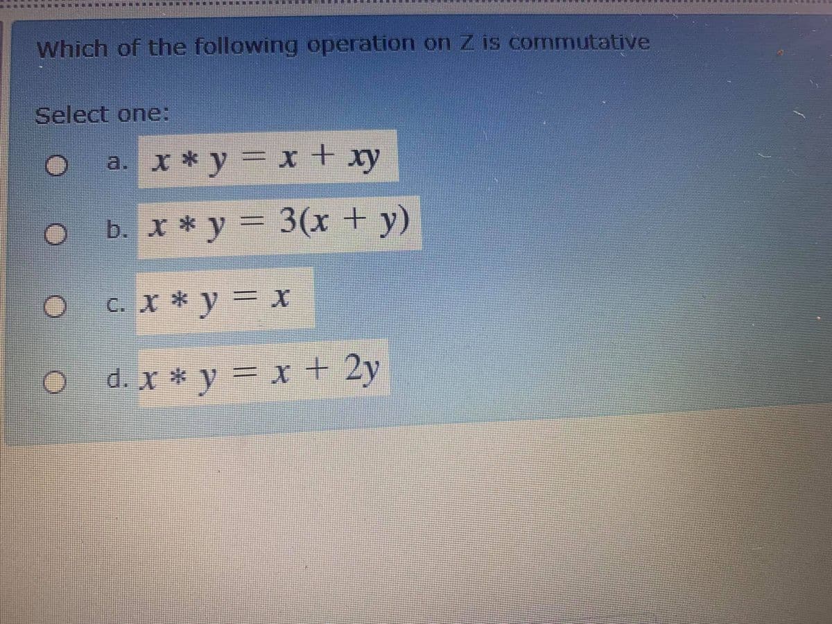 Which of the following operation on Z is commutative
Select one:
a. x * y = x + xy
b. x * y = 3(x + y)
3(x +y)
c. X * y = x
O d.x * y = x + 2y
