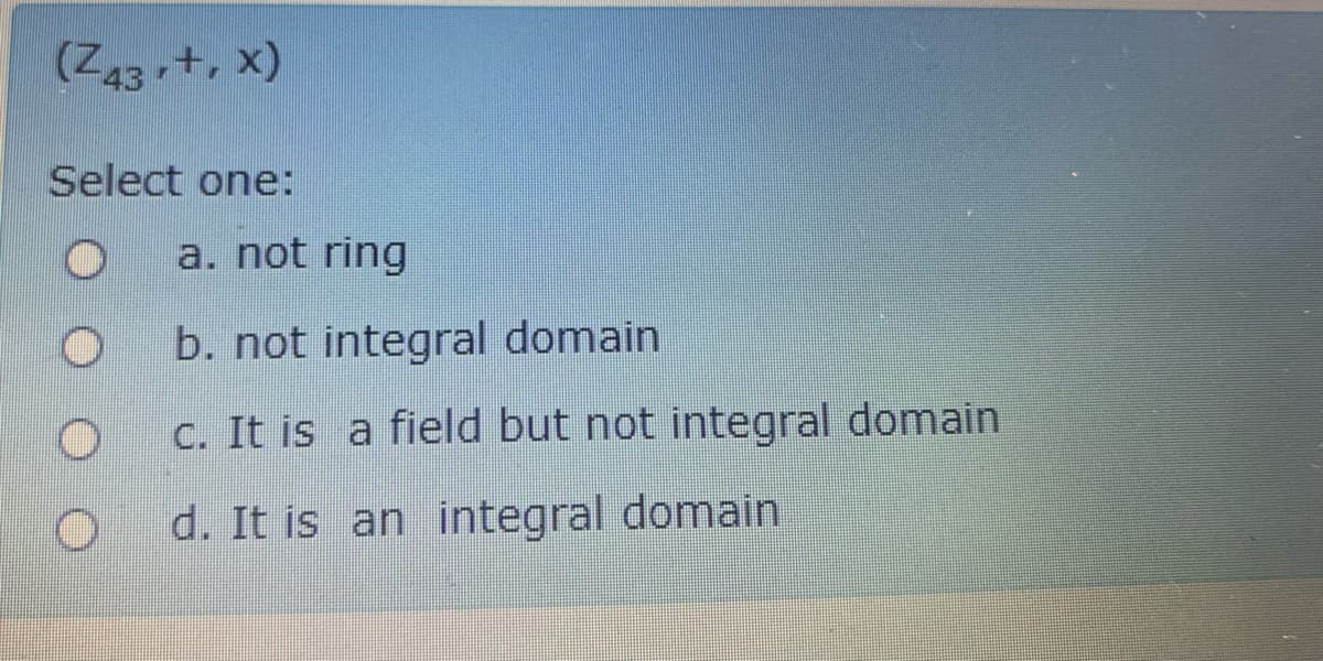 (Z43+, x)
Select one:
a. not ring
b. not integral domain
C. It is a field but not integral domain
d. It is an integral domain
