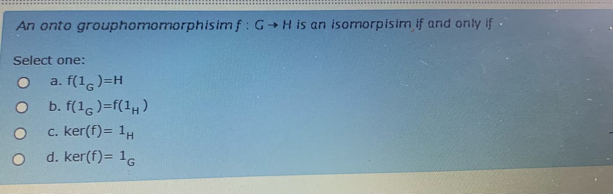 An onto grouphomomorphisimf: G H is an isomorpisim if and only if
Select one:
a. f(1,)=H
b. f(16)=f(1,)
c. ker(f)= 1,
d. ker(f)= 16
