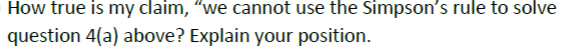 How true is my claim, "we cannot use the Simpson's rule to solve
question 4(a) above? Explain your position.
