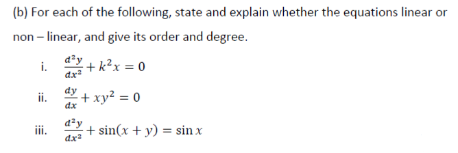 (b) For each of the following, state and explain whether the equations linear or
non – linear, and give its order and degree.
d²y
i.
dx?
+ k²x = 0
dy
ii.
+ xy² = 0
dx
a²y
+ sin(x + y) = sin x
iii.
dx2
