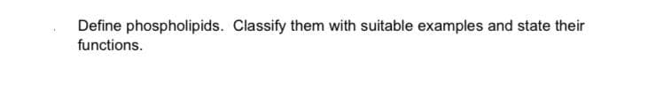 Define phospholipids. Classify them with suitable examples and state their
functions.