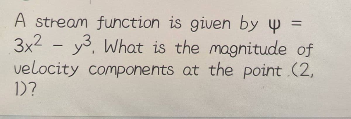 A stream function is given by y =
3x2 - y3. What is the magnitude of
velocity components at the point (2,
1)?