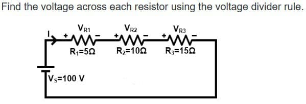 Find the voltage across each resistor using the voltage divider rule.
VR1
VR2
VR3
*WWW WWW
wwwwww
R3=150
R₁=502
Vs=100 V
R₂=1022