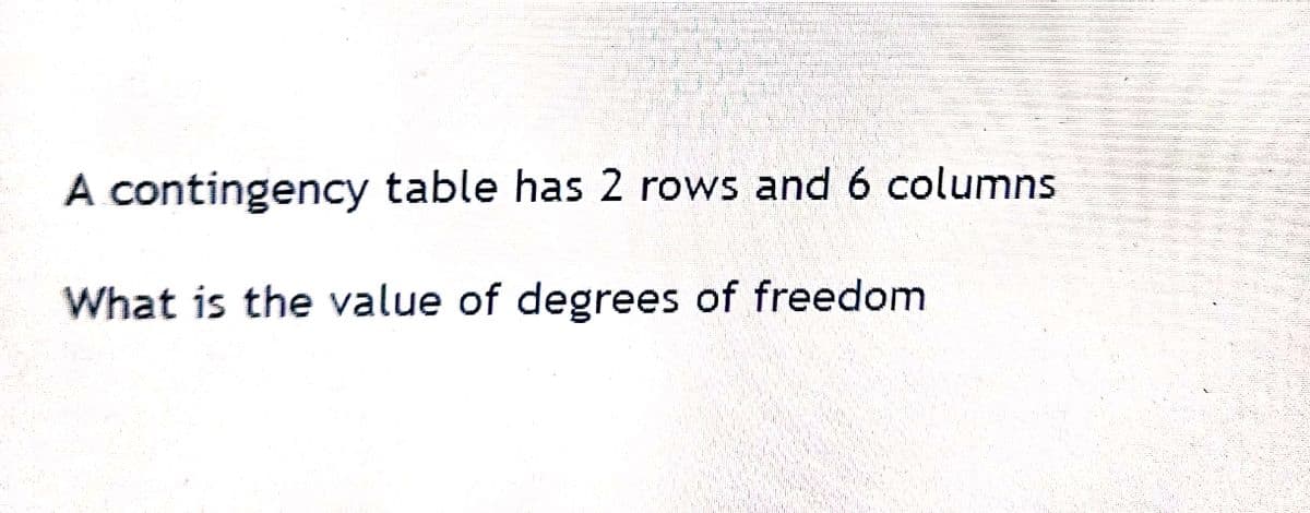 A contingency table has 2 rows and 6 columns
What is the value of degrees of freedom