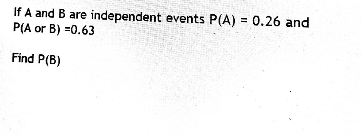 If A and B are independent events P(A) = 0.26 and
P(A or B) =0.63
Find P(B)