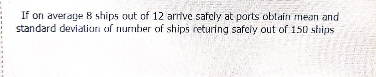 1
#
$
If on average 8 ships out of 12 arrive safely at ports obtain mean and
standard deviation of number of ships returing safely out of 150 ships