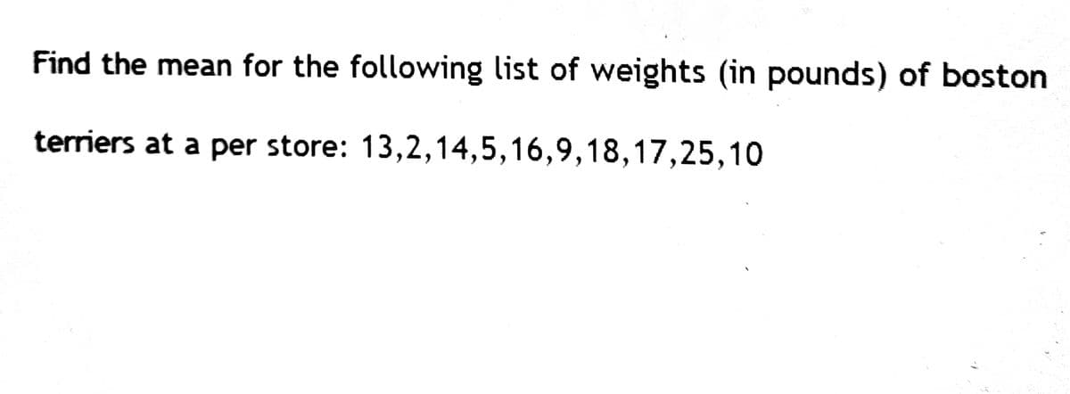 Find the mean for the following list of weights (in pounds) of boston
terriers at a per store:
13,2,14,5,16,9,18,17,25,10