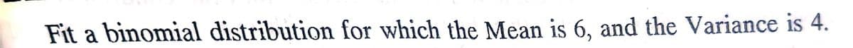 Fit a binomial distribution for which the Mean is 6, and the Variance is 4.