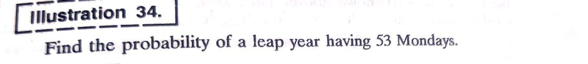 Illustration 34.
Find the probability of a leap year having 53 Mondays.