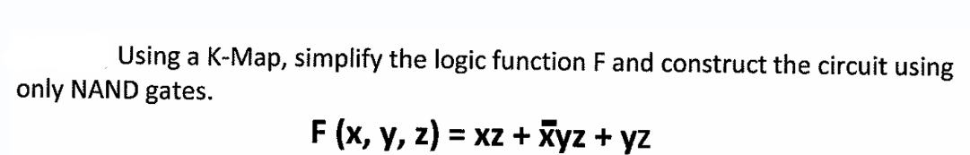 Using a K-Map, simplify the logic function F and construct the circuit using
only NAND gates.
F(x, y, z) = xz + xyz + yz