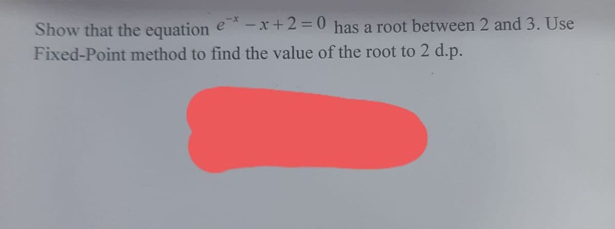 Show that the equation e -x+2 = 0 has a root between 2 and 3. Use
Fixed-Point method to find the value of the root to 2 d.p.
