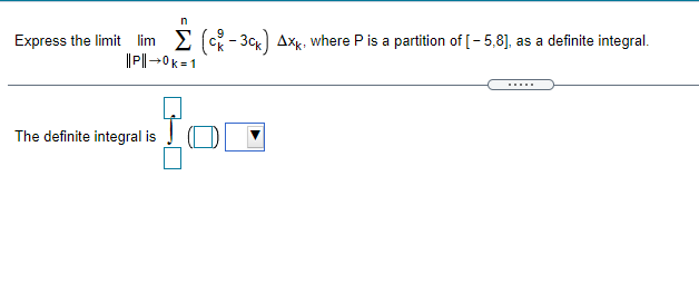 Express the limit lim 2 (c- 3cK) Axx, where P is a partition of [- 5,8], as a definite integral.
|P|→0k=1
......
The definite integral is
