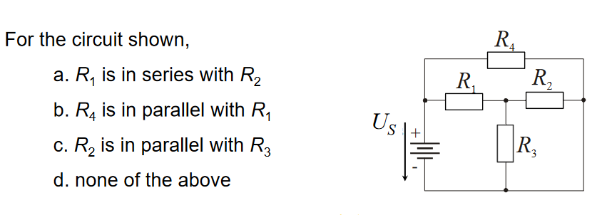 For the circuit shown,
a. R₁ is in series with R₂
b. R4 is in parallel with R₁
c. R₂ is in parallel with R3
d. none of the above
Us
+
Hilt
R₁
R₂
R₂
3