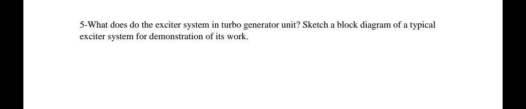 5-What does do the exciter system in turbo generator unit? Sketch a block diagram of a typical
exciter system for demonstration of its work.
