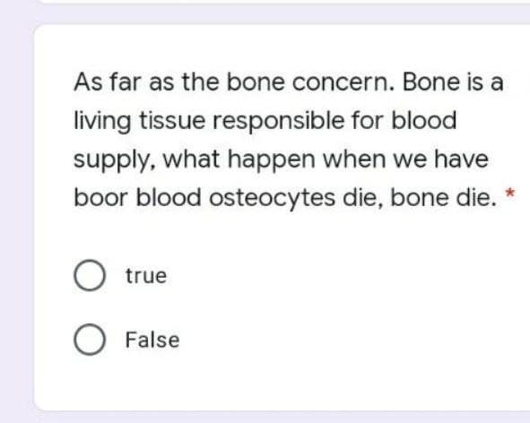 As far as the bone concern. Bone is a
living tissue responsible for blood
supply, what happen when we have
boor blood osteocytes die, bone die.
true
O False
