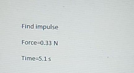 Find impulse
Force=0.33 N
Time=5.1 s