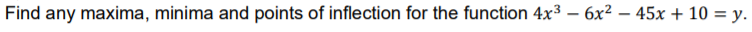 Find any maxima, minima and points of inflection for the function 4x3 – 6x² – 45x + 10 = y.
