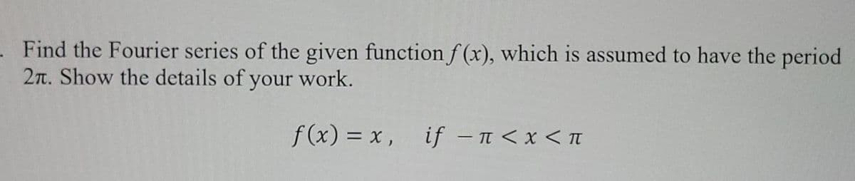 Find the Fourier series of the given functionf (x), which is assumed to have the period
2n. Show the details of your work.
f(x) = x, if -<x < t
|
