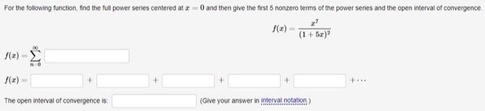 For the following function, find the full power series centered at = 0 and then give the first 5 nonzero terms of the power series and the open interval of convergence.
f(2)
(1+ 5z)a
S(2) -E
f(z)
+...
The open interval of convergence is:
(Give your answer in interval notation)
