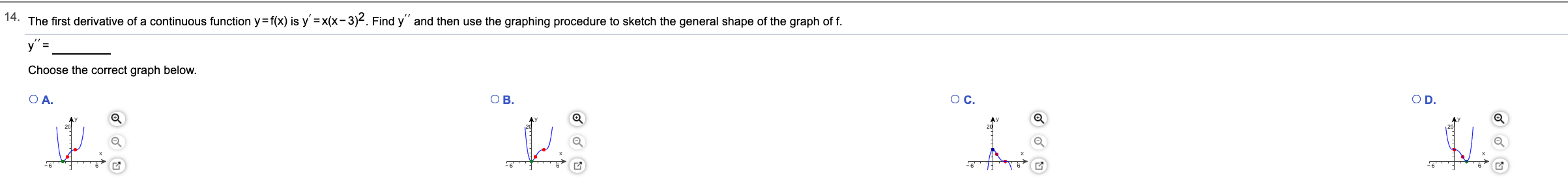 14. The first derivative of a continuous function y=f(x) is y'=x(x-3)2. Find y" and then use the graphing procedure to sketch the general shape of the graph of f.
O D.
Choose the correct graph below.
OC.
OB.
O A.
