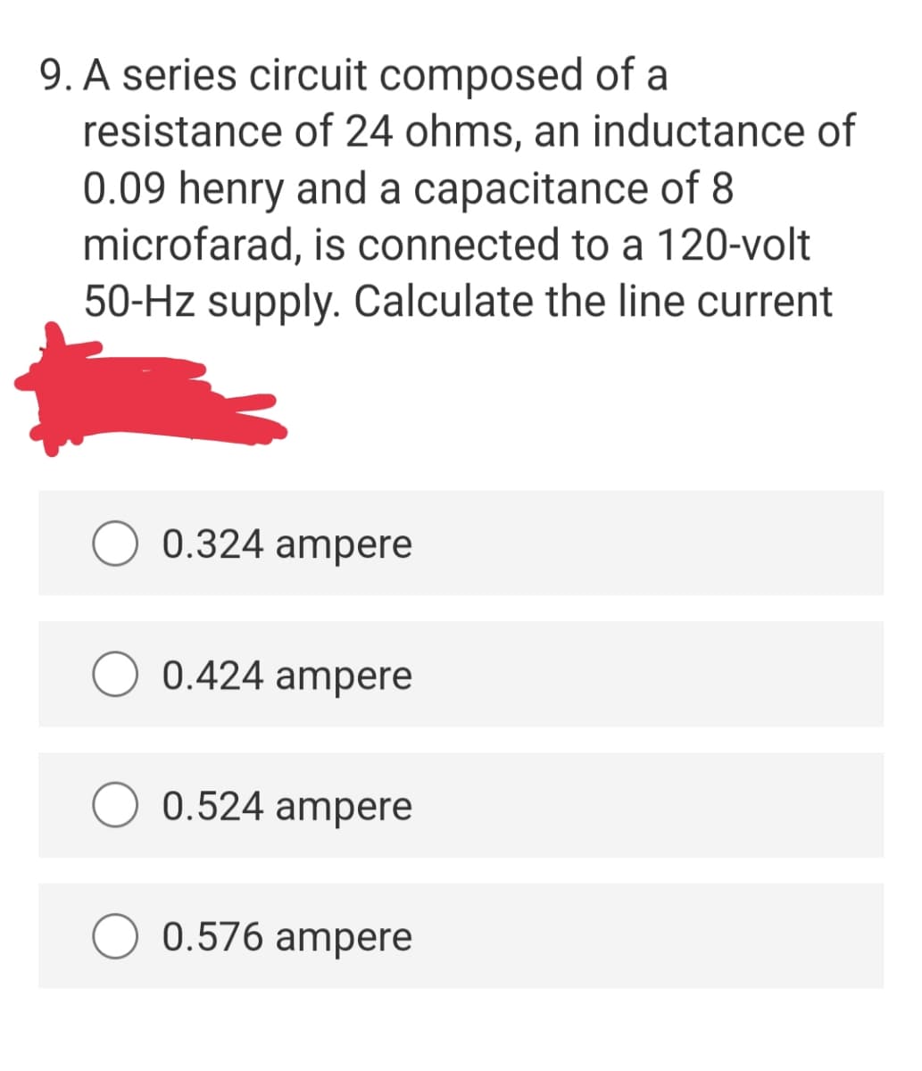 9. A series circuit composed of a
resistance of 24 ohms, an inductance of
0.09 henry and a capacitance of 8
microfarad, is connected to a 120-volt
50-Hz supply. Calculate the line current
0.324 ampere
0.424 ampere
0.524 ampere
0.576 ampere
