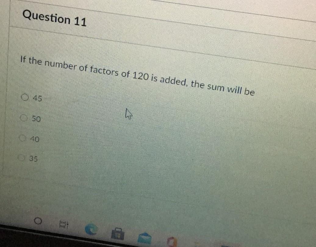 Question 11
If the number of factors of 120 is added, the sum will be
45
50
40
35
