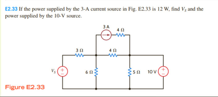 E2.33 If the power supplied by the 3-A current source in Fig. E2.33 is 12 W, find Vs and the
power supplied by the 10-V source.
ЗА
4 N
3Ω
4 0
Vs (+
6 N
10 V
Figure E2.33
