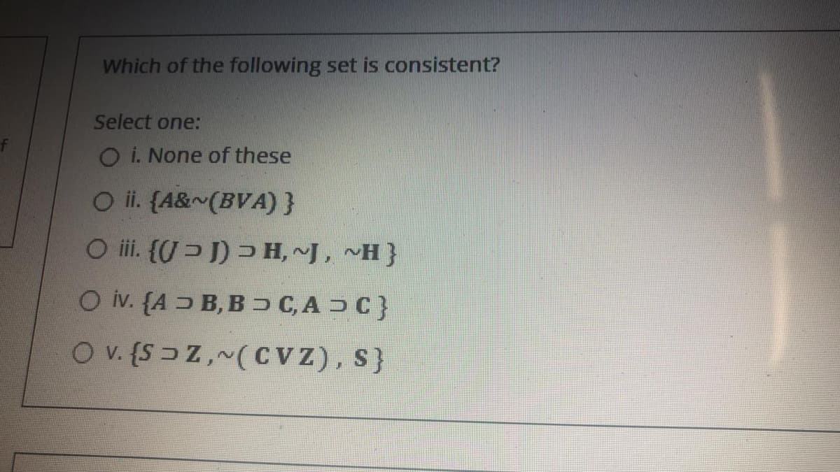 Which of the following set is consistent?
Select one:
O i. None of these
O i. (A&~(BVA)}
O i. {/ > ) Ɔ H, ~J, ~H}
O iv. {A B, B C,A ƆC}
O v. {SɔZ,~(CVZ), S}
