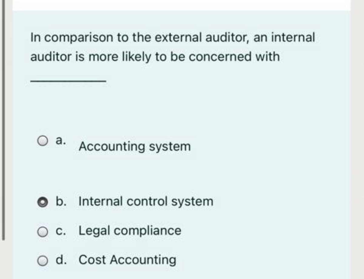 In comparison to the external auditor, an internal
auditor is more likely to be concerned with
O a.
Accounting system
O b. Internal control system
O c. Legal compliance
O d. Cost ACcounting
