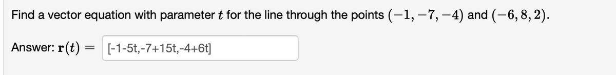 Find a vector equation with parameter t for the line through the points (-1, –7, -4) and (-6, 8, 2).
Answer: r(t) = [-1-5t,-7+15t,-4+6t]
