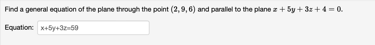 Find a general equation of the plane through the point (2,9, 6) and parallel to the plane x + 5y + 3z + 4 = 0.
Equation: x+5y+3z=59
