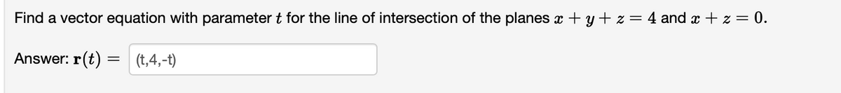 Find a vector equation with parameter t for the line of intersection of the planes x + y + z = 4 and x + z = 0.
Answer: r(t)
(t,4,-t)
