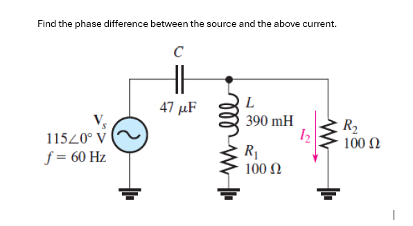 Find the phase difference between the source and the above current.
V.
115/0° V
f = 60 Hz
с
47μF
ell
L
390 mH
R₁
100 Ω
12
www
R₂
100 Ω