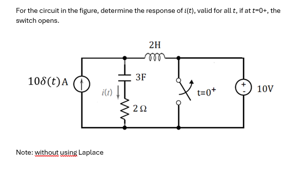 For the circuit in the figure, determine the response of i(t), valid for all t, if at t=0+, the
switch opens.
108 (t) A
i(t)
Note: without using Laplace
2H
m
3F
292
t=0+
10V