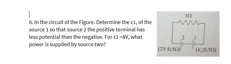 6. In the circuit of the Figure. Determine the ε1, of the
source 1 so that source 2 the positive terminal has
less potential than the negative. For £1 =8V, what
power is supplied by source two?
192
www
1
(2V;0,502) (&,;0,592)