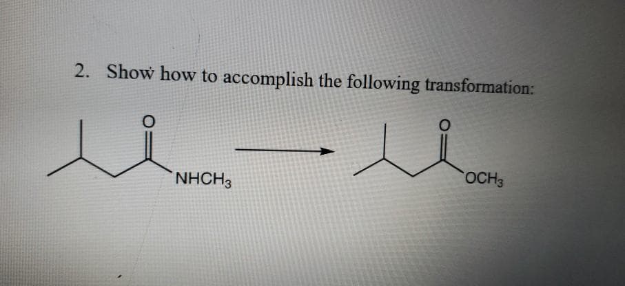 2. Show how to accomplish the following transformation:
OCH3
NHCH3
