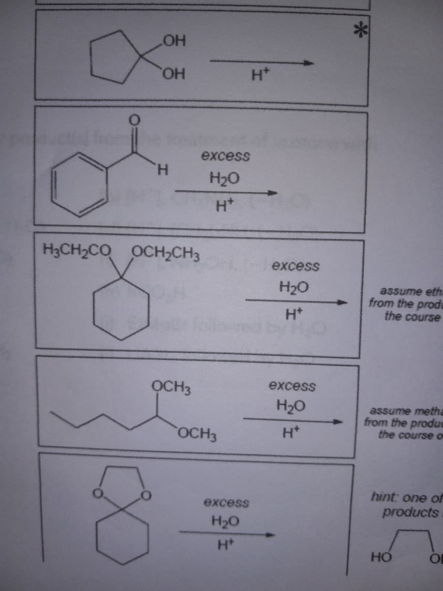 X
LOH
OH
H
excess
H₂O
H*
H3CH₂CO OCH₂CH3
ỌCH3
OCH3
excess
H₂O
H+
H*
excess
H₂O
H*
excess
H₂O
H*
assume eth
from the proda
the course
assume metha
from the produe
the course o
hint: one of
products
HO