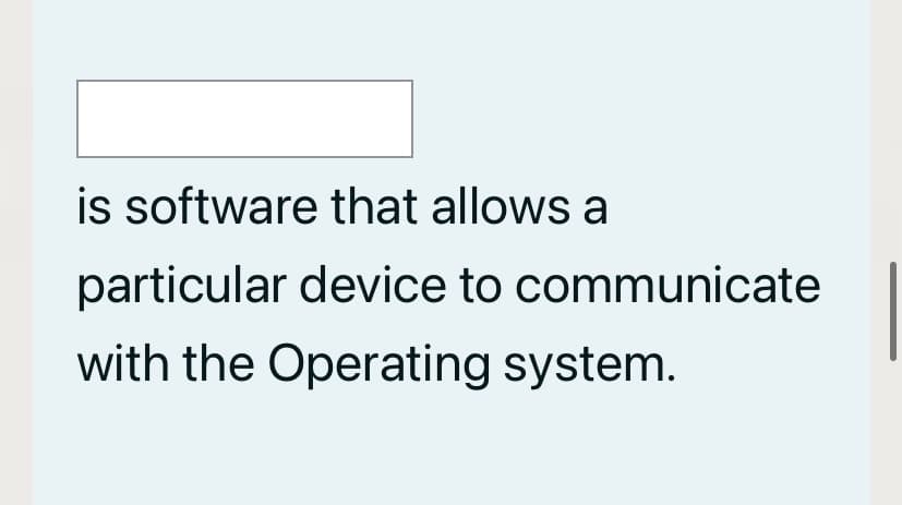 is software that allows a
particular device to communicate
with the Operating system.
