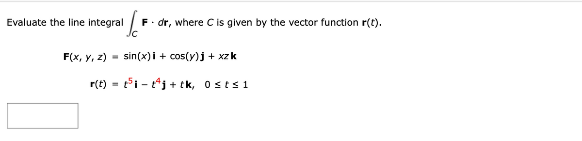 Evaluate the line integral
F. dr, where C is given by the vector function r(t).
Jc
F(x, y, z) = sin(x)i + cos(y)j + xzk
r(t)
titj + tk, 0≤t≤1
=